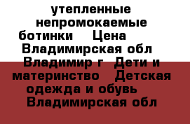 утепленные непромокаемые ботинки  › Цена ­ 550 - Владимирская обл., Владимир г. Дети и материнство » Детская одежда и обувь   . Владимирская обл.